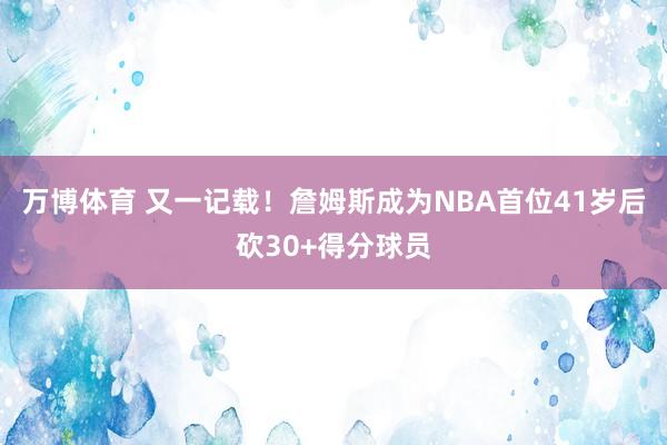 万博体育 又一记载!詹姆斯成为NBA首位41岁后砍30+得分球员