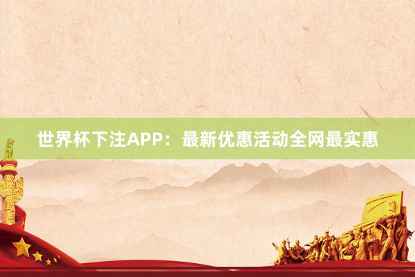 世界杯下注APP：最新优惠活动全网最实惠