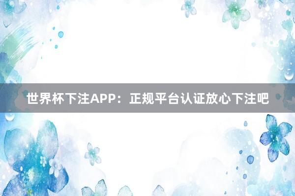 世界杯下注APP：正规平台认证放心下注吧
