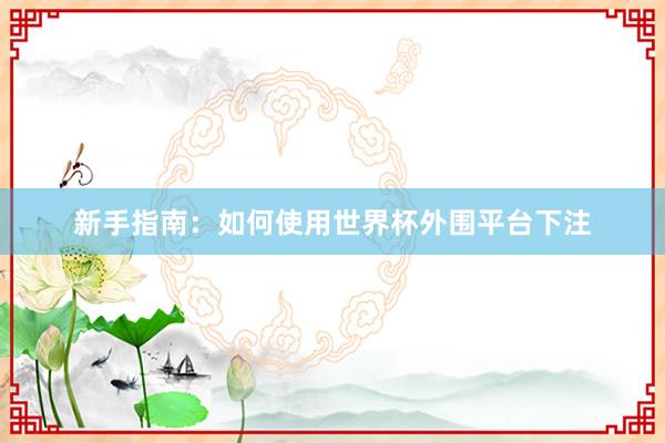 新手指南：如何使用世界杯外围平台下注