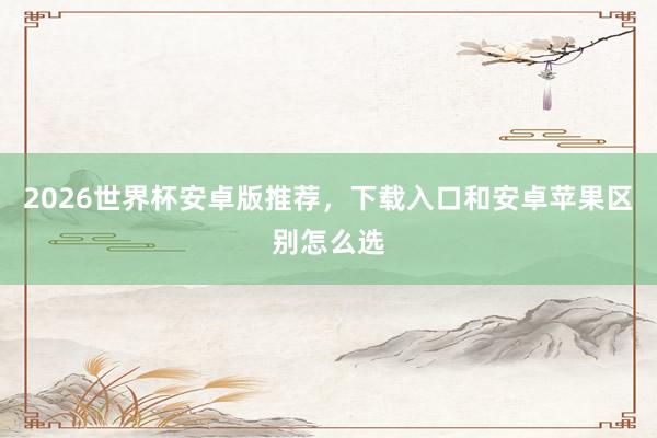 2026世界杯安卓版推荐，下载入口和安卓苹果区别怎么选
