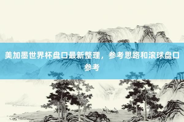 美加墨世界杯盘口最新整理，参考思路和滚球盘口参考