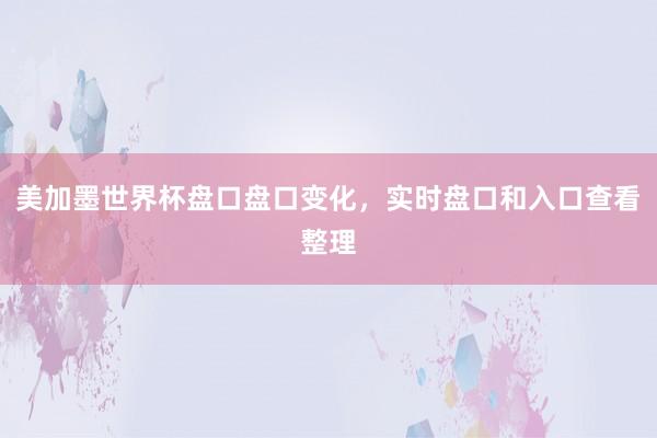 美加墨世界杯盘口盘口变化，实时盘口和入口查看整理