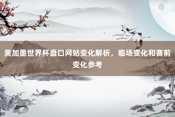美加墨世界杯盘口网站变化解析，临场变化和赛前变化参考