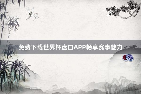 免费下载世界杯盘口APP畅享赛事魅力