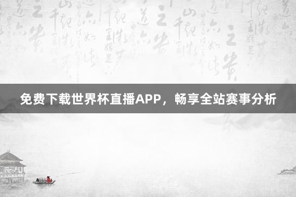 免费下载世界杯直播APP，畅享全站赛事分析