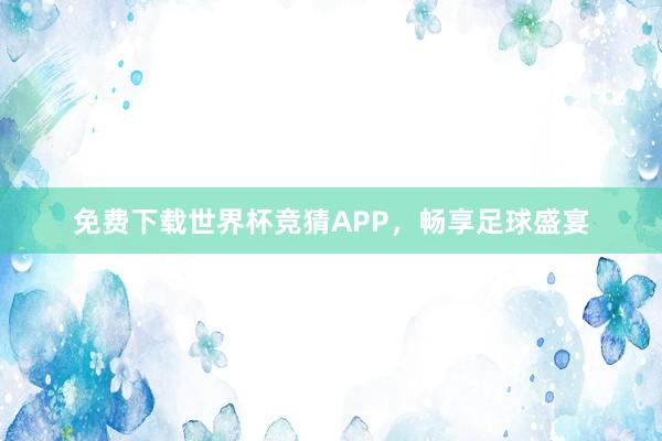 免费下载世界杯竞猜APP，畅享足球盛宴