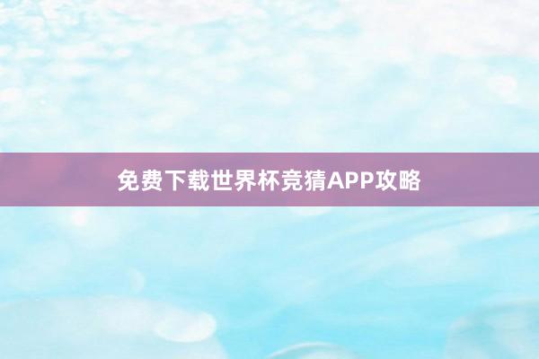 免费下载世界杯竞猜APP攻略
