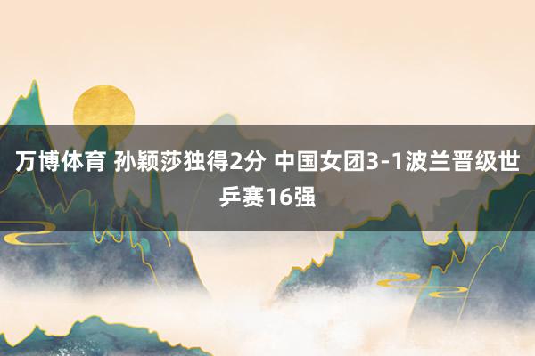 万博体育 孙颖莎独得2分 中国女团3-1波兰晋级世乒赛16强
